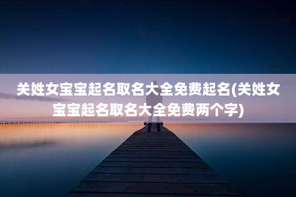 关姓女宝宝起名取名大全免费起名(关姓女宝宝起名取名大全免费两个字)