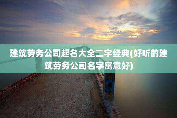 建筑劳务公司起名大全二字经典(好听的建筑劳务公司名字寓意好)