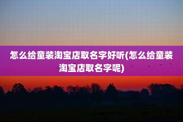 怎么给童装淘宝店取名字好听(怎么给童装淘宝店取名字呢)