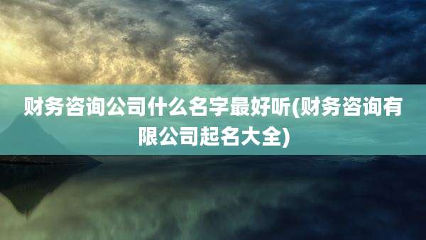 财务咨询公司什么名字最好听(财务咨询有限公司起名大全)