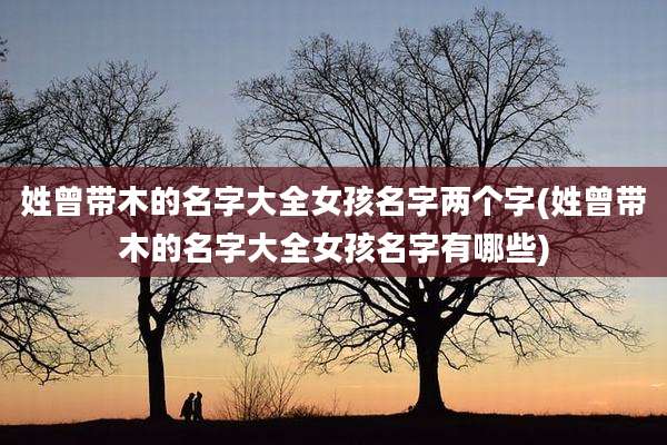 姓曾带木的名字大全女孩名字两个字(姓曾带木的名字大全女孩名字有哪些)