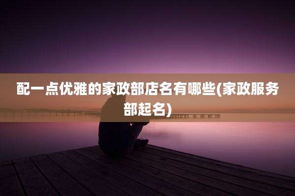配一点优雅的家政部店名有哪些(家政服务部起名)