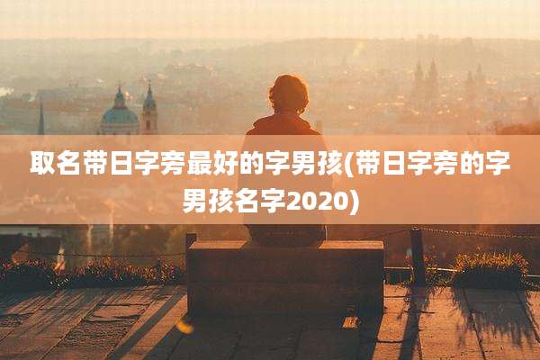 取名带日字旁最好的字男孩(带日字旁的字男孩名字2020)