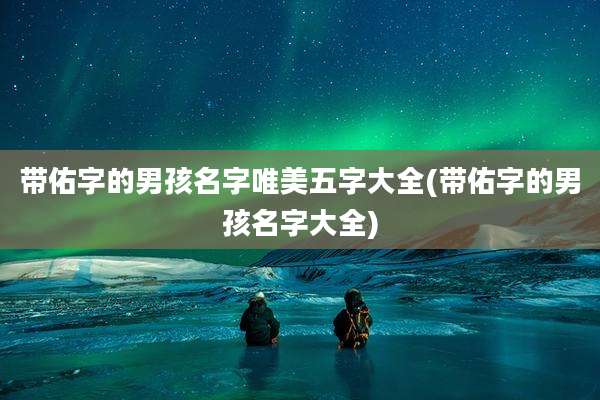 带佑字的男孩名字唯美五字大全(带佑字的男孩名字大全)