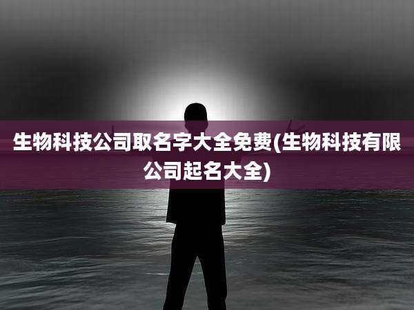 生物科技公司取名字大全免费(生物科技有限公司起名大全)