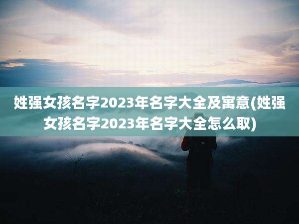 姓强女孩名字2023年名字大全及寓意(姓强女孩名字2023年名字大全怎么取)