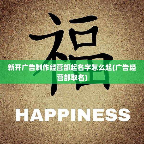 新开广告制作经营部起名字怎么起(广告经营部取名)