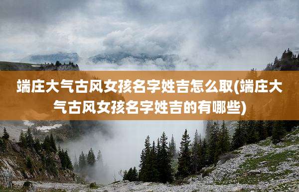 端庄大气古风女孩名字姓吉怎么取(端庄大气古风女孩名字姓吉的有哪些)