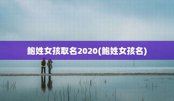 鲍姓女孩取名2020(鲍姓女孩名)