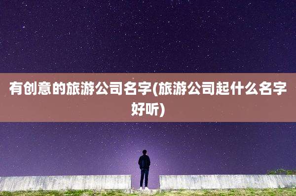 有创意的旅游公司名字(旅游公司起什么名字好听)
