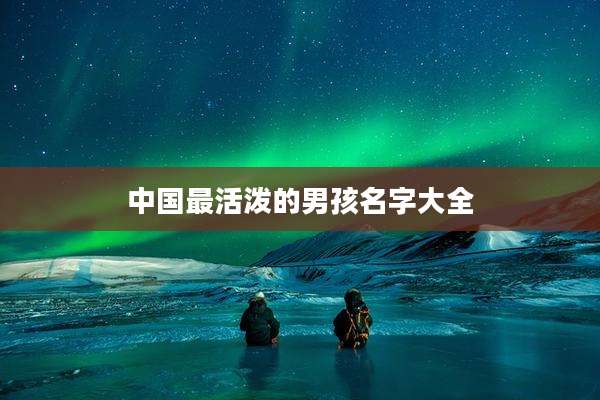中国最活泼的男孩名字大全