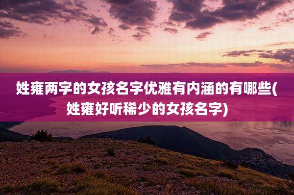 姓雍两字的女孩名字优雅有内涵的有哪些(姓雍好听稀少的女孩名字)