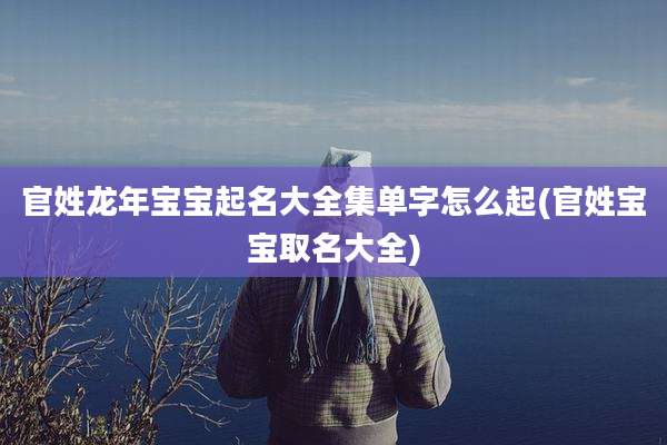 官姓龙年宝宝起名大全集单字怎么起(官姓宝宝取名大全)