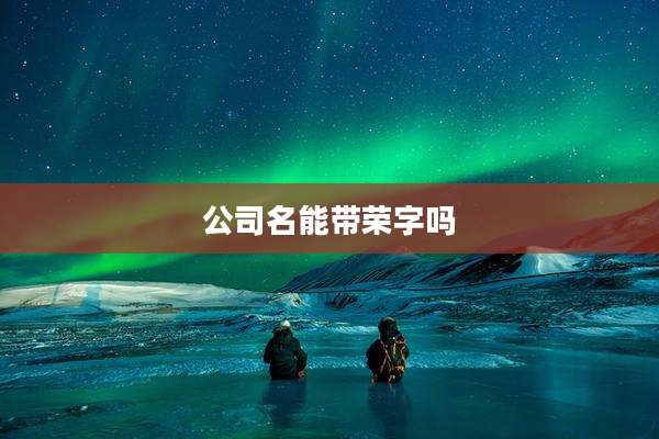 公司名能带荣字吗