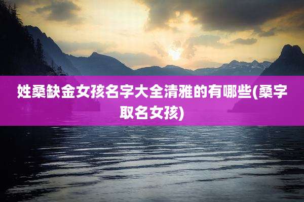 姓桑缺金女孩名字大全清雅的有哪些(桑字取名女孩)