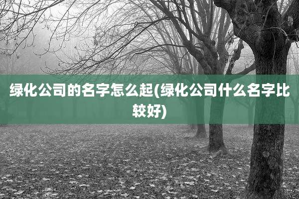 绿化公司的名字怎么起(绿化公司什么名字比较好)