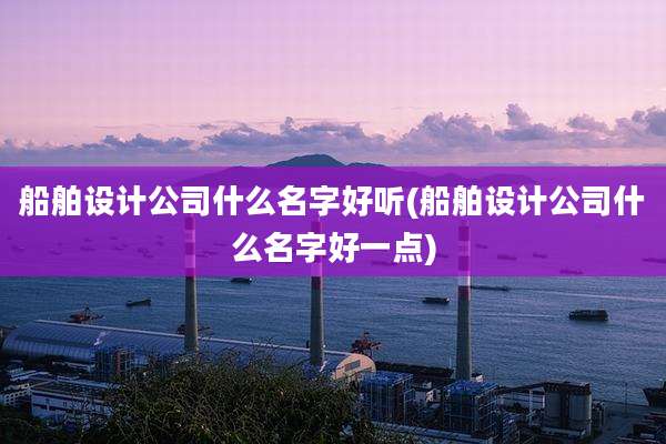 船舶设计公司什么名字好听(船舶设计公司什么名字好一点)