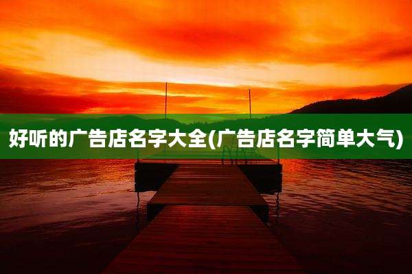 好听的广告店名字大全(广告店名字简单大气)
