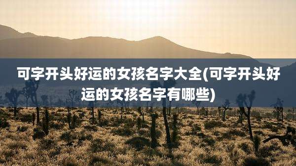 可字开头好运的女孩名字大全(可字开头好运的女孩名字有哪些)