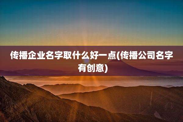 传播企业名字取什么好一点(传播公司名字 有创意)