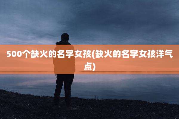 500个缺火的名字女孩(缺火的名字女孩洋气点)