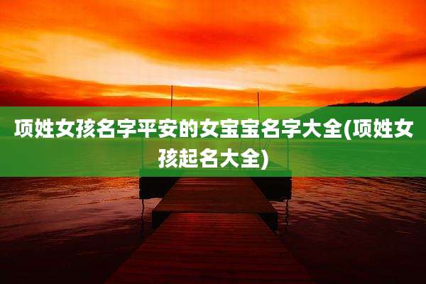 项姓女孩名字平安的女宝宝名字大全(项姓女孩起名大全)