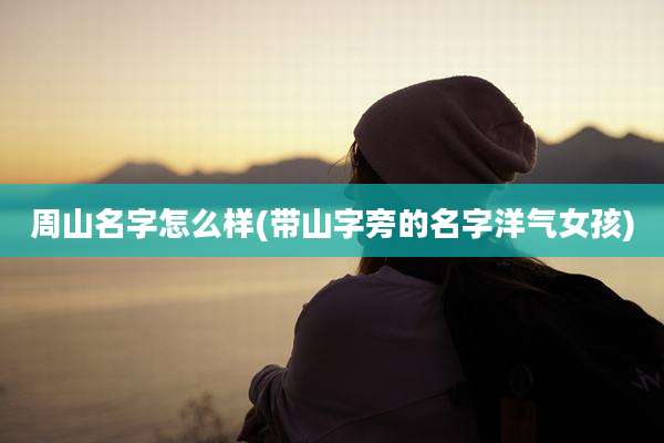周山名字怎么样(带山字旁的名字洋气女孩)