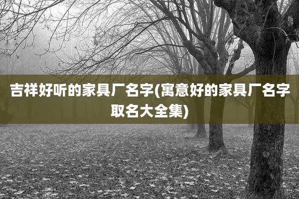 吉祥好听的家具厂名字(寓意好的家具厂名字取名大全集)