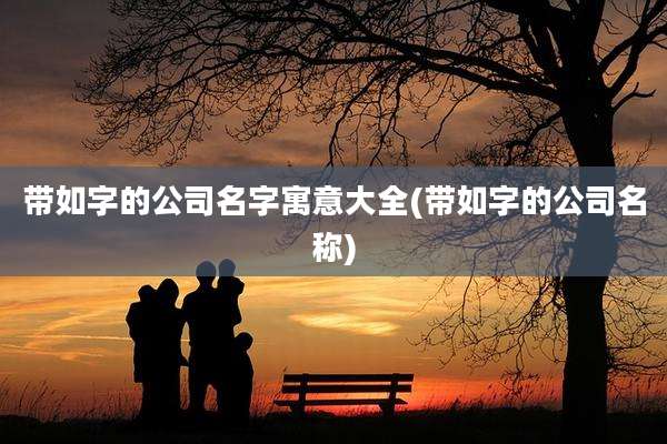 带如字的公司名字寓意大全(带如字的公司名称)