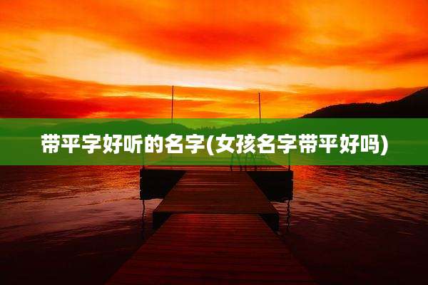 带平字好听的名字(女孩名字带平好吗)