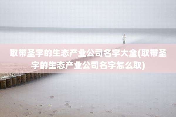 取带圣字的生态产业公司名字大全(取带圣字的生态产业公司名字怎么取)