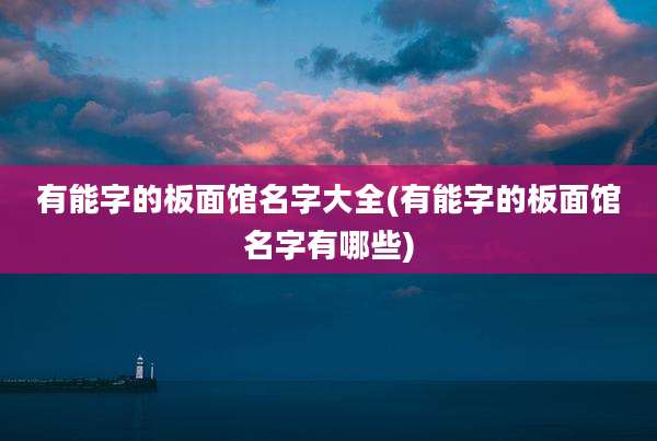 有能字的板面馆名字大全(有能字的板面馆名字有哪些)