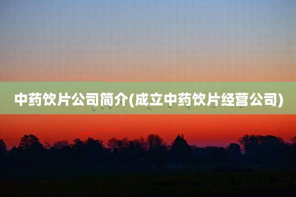 中药饮片公司简介(成立中药饮片经营公司)