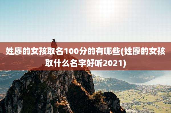姓廖的女孩取名100分的有哪些(姓廖的女孩取什么名字好听2021)