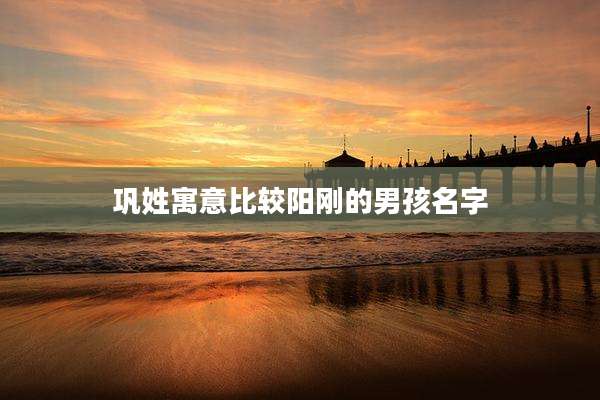 巩姓寓意比较阳刚的男孩名字