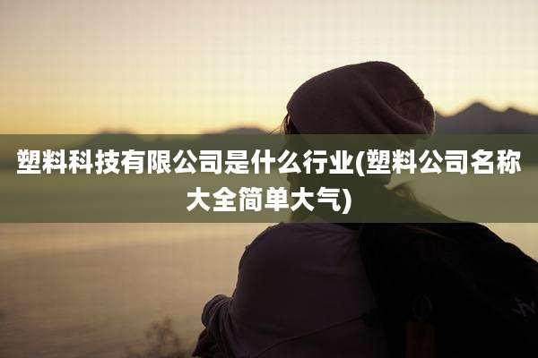 塑料科技有限公司是什么行业(塑料公司名称大全简单大气)
