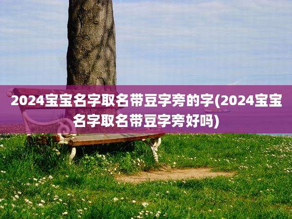 2024宝宝名字取名带豆字旁的字(2024宝宝名字取名带豆字旁好吗)