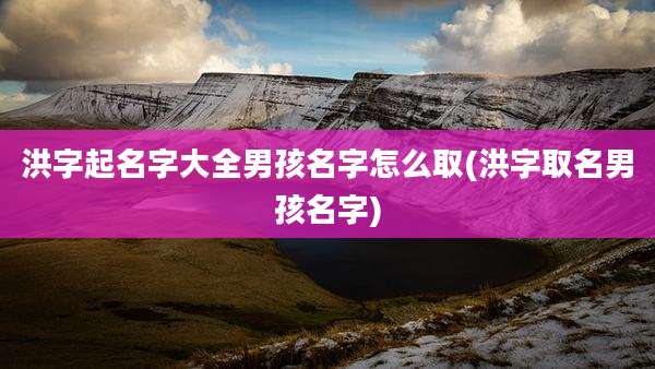 洪字起名字大全男孩名字怎么取(洪字取名男孩名字)
