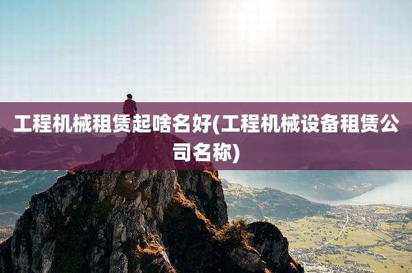工程机械租赁起啥名好(工程机械设备租赁公司名称)