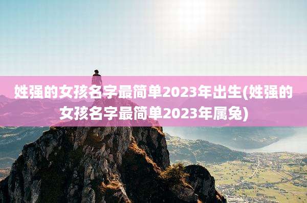 姓强的女孩名字最简单2023年出生(姓强的女孩名字最简单2023年属兔)