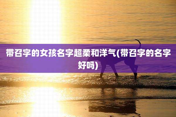 带召字的女孩名字超柔和洋气(带召字的名字好吗)