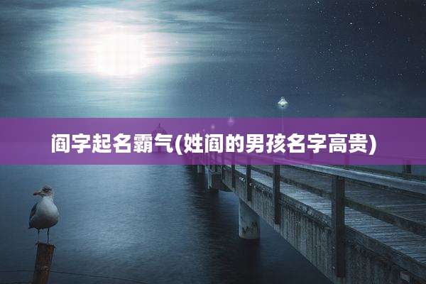 阎字起名霸气(姓阎的男孩名字高贵)
