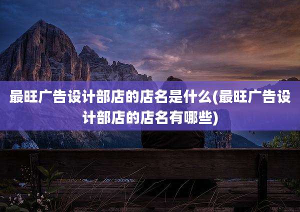 最旺广告设计部店的店名是什么(最旺广告设计部店的店名有哪些)