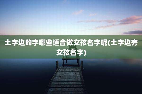 土字边的字哪些适合做女孩名字呢(土字边旁女孩名字)