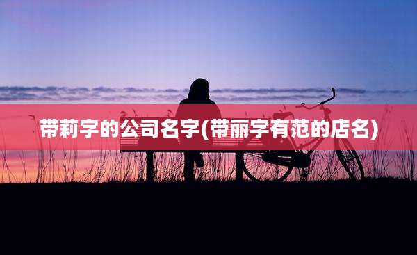 带莉字的公司名字(带丽字有范的店名)