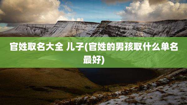 官姓取名大全 儿子(官姓的男孩取什么单名最好)