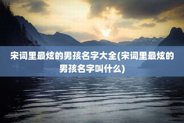 宋词里最炫的男孩名字大全(宋词里最炫的男孩名字叫什么)