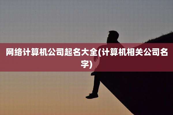 网络计算机公司起名大全(计算机相关公司名字)