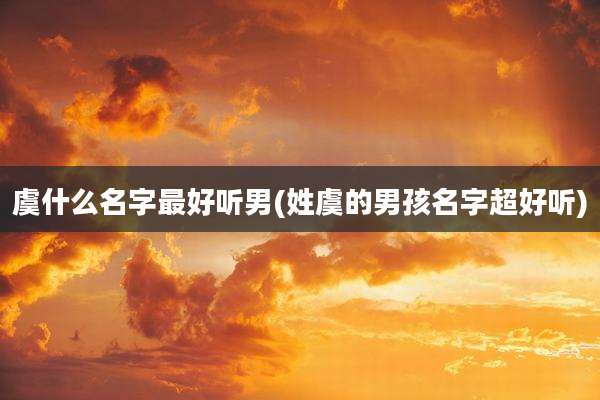 虞什么名字最好听男(姓虞的男孩名字超好听)