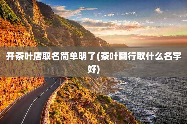 开茶叶店取名简单明了(茶叶商行取什么名字好)